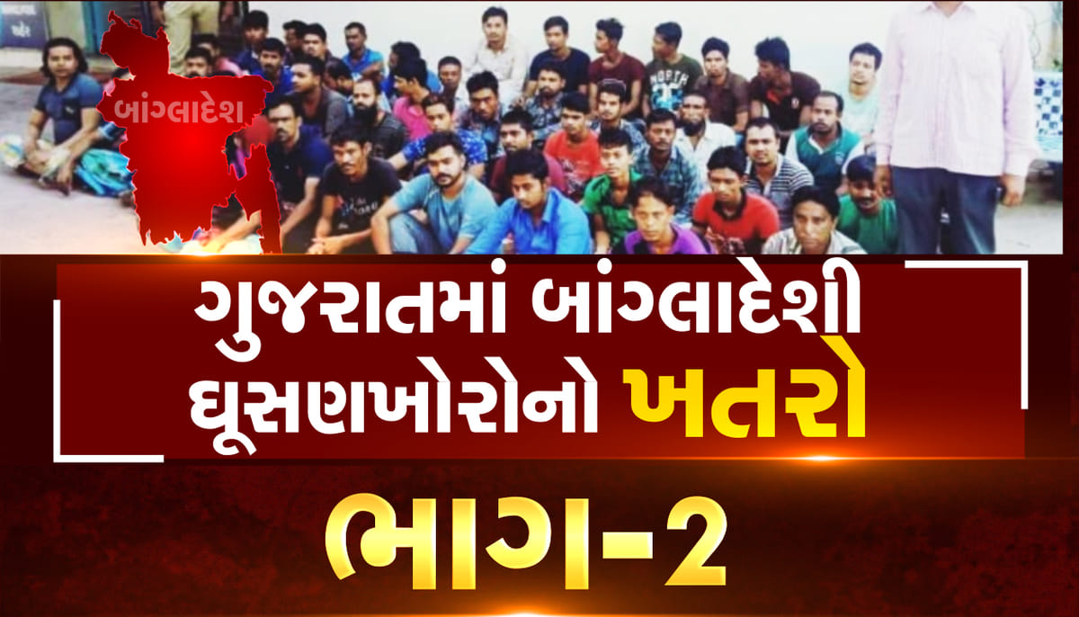 ગુજરાતમાં બાંગ્લાદેશી ઘૂસણખોરો કયા શહેરમાં વસવાટ કરે છે અને શું કરી રહ્યાં છે? બાંગ્લાદેશી ઘૂસણખોરોથી ખતરાનો ભાગ-2