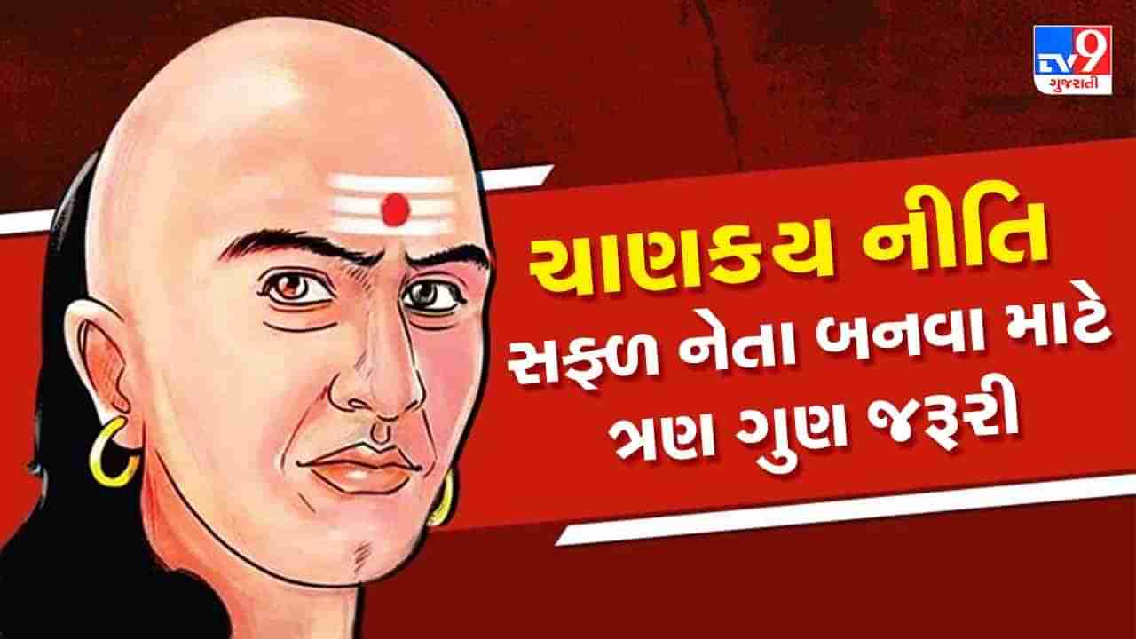 Chanakya Niti: સફળ અને સક્ષમ નેતા બનવા માટે વ્યક્તિમાં આ ત્રણ ગુણો હોવા જરૂરી