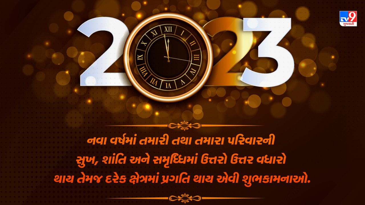 નવા વર્ષમાં તમારી તથા તમારા પરિવારની સુખ, શાંતિ અને સમૃધ્ધિમાં ઉત્તરો ઉત્તર વધારો થાય તેમજ દરેક ક્ષેત્રમાં પ્રગતિ થાય એવી શુભકામનાઓ.