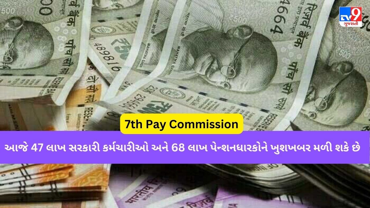 7th Pay Commission : આજે 47 લાખ સરકારી કર્મચારીઓ અને 68 લાખ પેન્શનધારકોને ખુશખબર મળી શકે છે