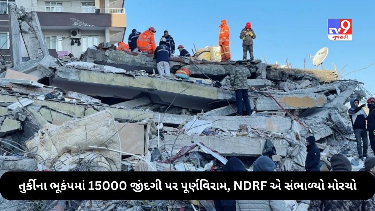 Earthquakes in Turkey Syria Latest Update: તુર્કીમાં વિનાશક ભૂકંપને કારણે અત્યાર સુધીમાં 15000 લોકોના મોત, NDRF એ હવે સંભાળ્યો મોરચો