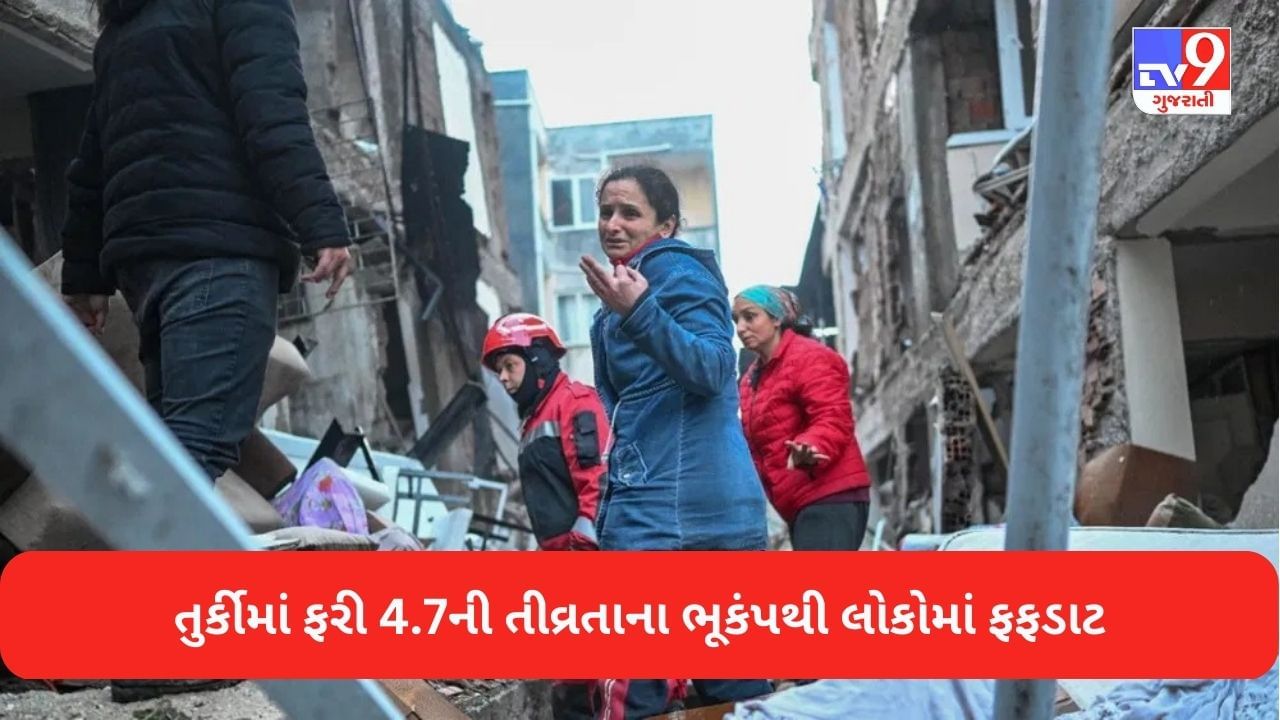Breaking News Eathquake in Turkey : બરબાદીના ચક્કરમાં પિસાઈ રહેલા તુર્કીમાં ફરી 4.7ની તીવ્રતાનો ભૂકંપ, લોકોમાં ફફડાટ