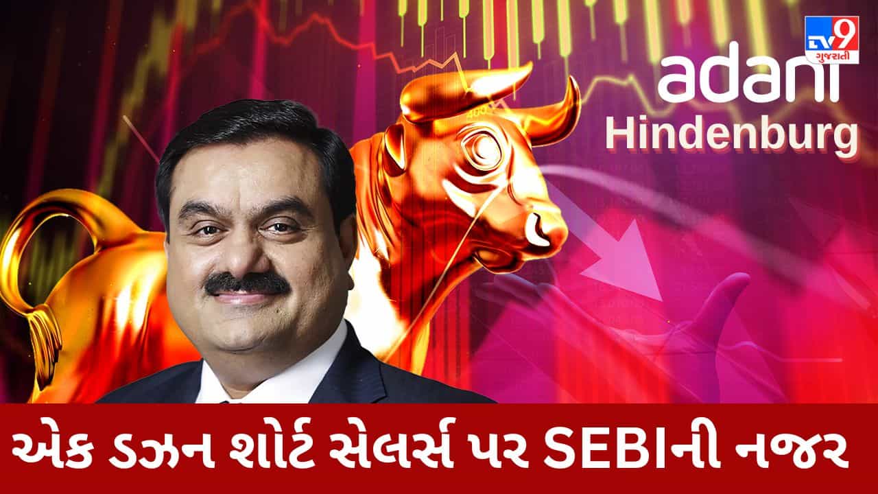 Adani-Hindenburg case : 30 હજાર કરોડની કમાણીકરનાર એક ડઝન શોર્ટ સેલર્સ પર સેબીની નજર