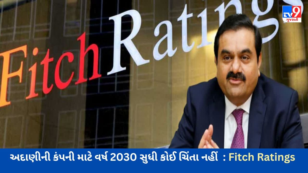 Adani Group ને રેટિંગ એજન્સીએ આપ્યા રાહતના સમાચાર, અદાણીની કંપની માટે વર્ષ 2030 સુધી કોઈ ચિંતા નહીં  : Fitch Ratings