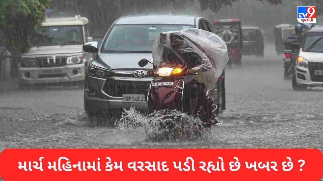 Weather Latest Update: માર્ચ મહિનામાં આટલો ભારે વરસાદ કેમ પડી રહ્યો છે… જાણો હવામાન વિભાગે શું કહ્યું?