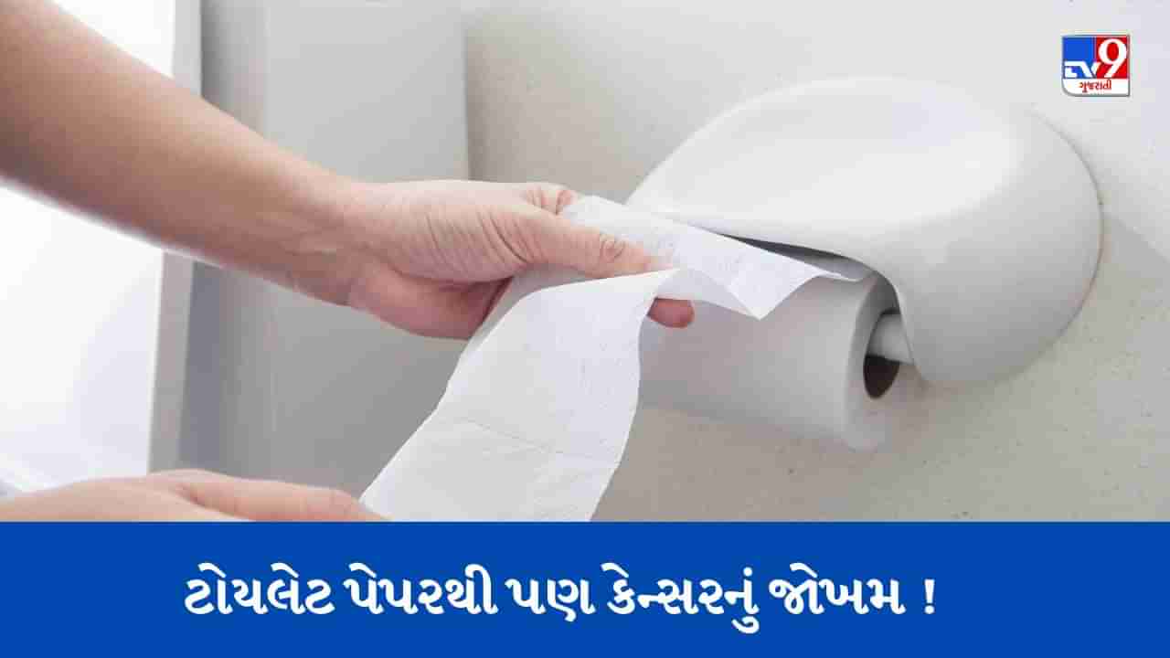 ટોયલેટ પેપરથી પણ કેન્સરનું જોખમ ! જાણો શું કહે છે નવું સંશોધન