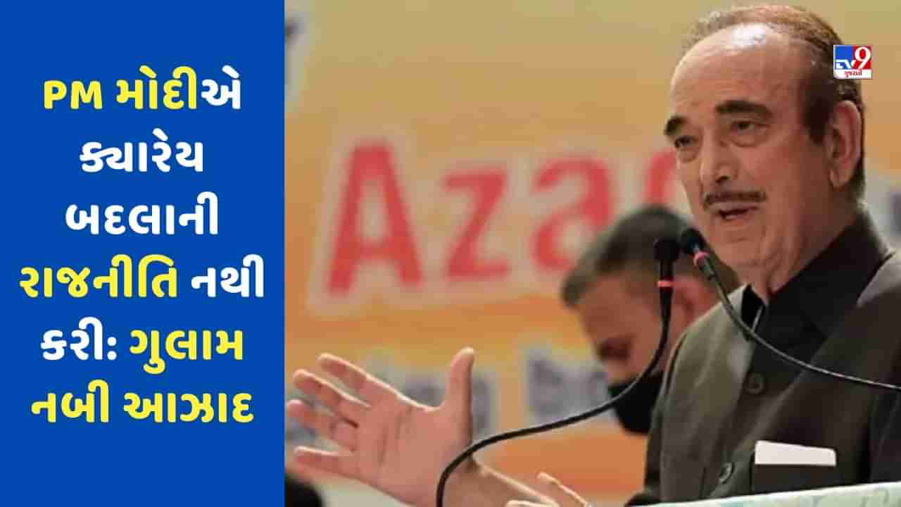 PM મોદી હંમેશા રાજકારણીની જેમ વર્ત્યા, ક્યારેય બદલાની રાજનીતિ નથી કરી: ગુલામ નબી આઝાદ