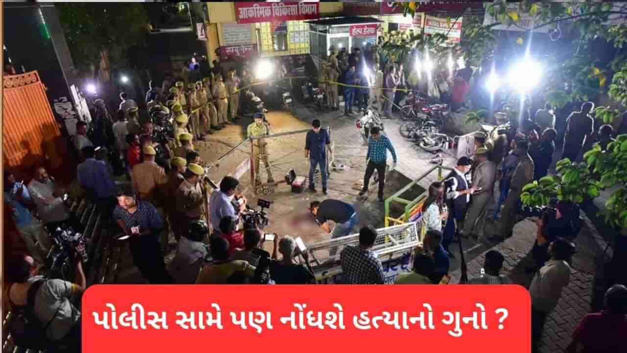 અતીક અને અશરફ જે પોલીસકર્મીની કસ્ટડીમાં હતા તેમની સામે પણ નોંધાશે હત્યાનો ગુનો ?