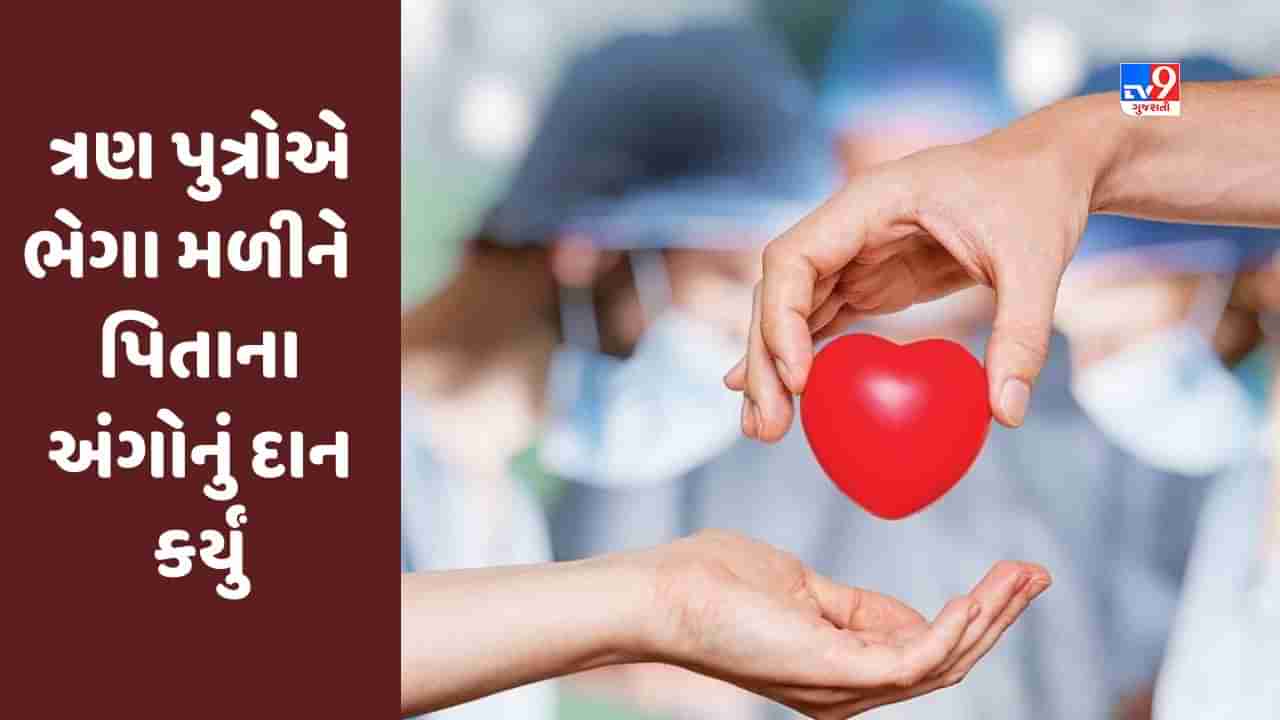 Ahmedabad : ત્રણ પુત્રોએ ભેગા મળીને બ્રેઇનડેડ પિતાના અંગોનું દાન કર્યું, ત્રણ લોકોને નવજીવન મળ્યું