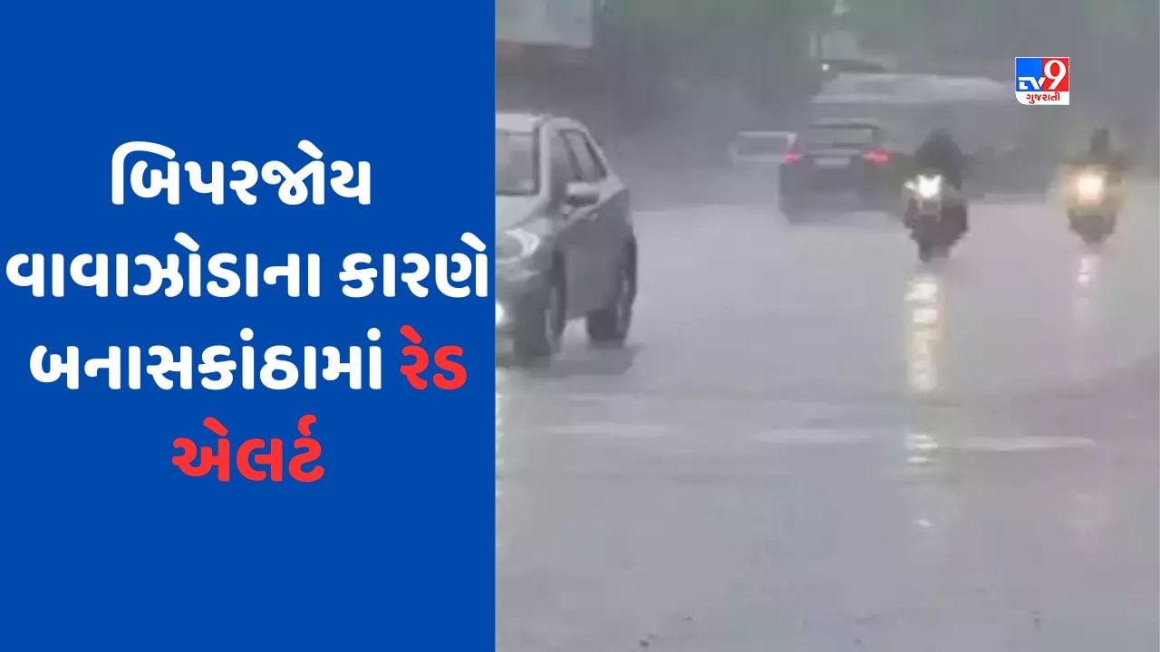 Cyclone Biporjoy: બનાસકાંઠામાં રેડ એલર્ટ, અતિભારે વરસાદની આગાહી, કચ્છ, પાટણ, મહેસાણામાં ઓરેન્જ એલર્ટ