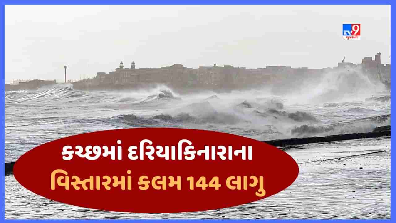 Cyclone Biparjoy Breaking : કચ્છમાં દરિયાકિનારાના વિસ્તારમાં એલર્ટ, 12 જૂનથી 16 જૂન સુધી કલમ 144 લાગુ