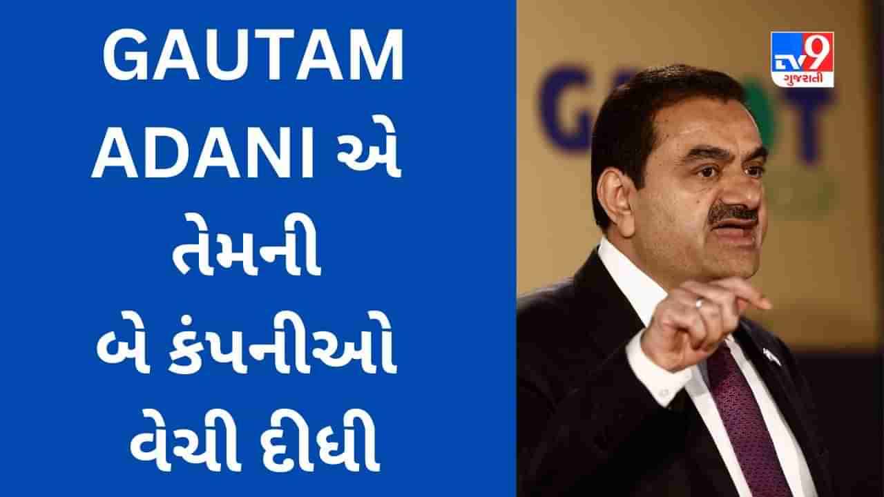 GAUTAM ADANI એ તેમની બે કંપનીઓ વેચી દીધી, હવે આ કંપનીઓમાં માત્ર 10% હિસ્સેદારી રહી