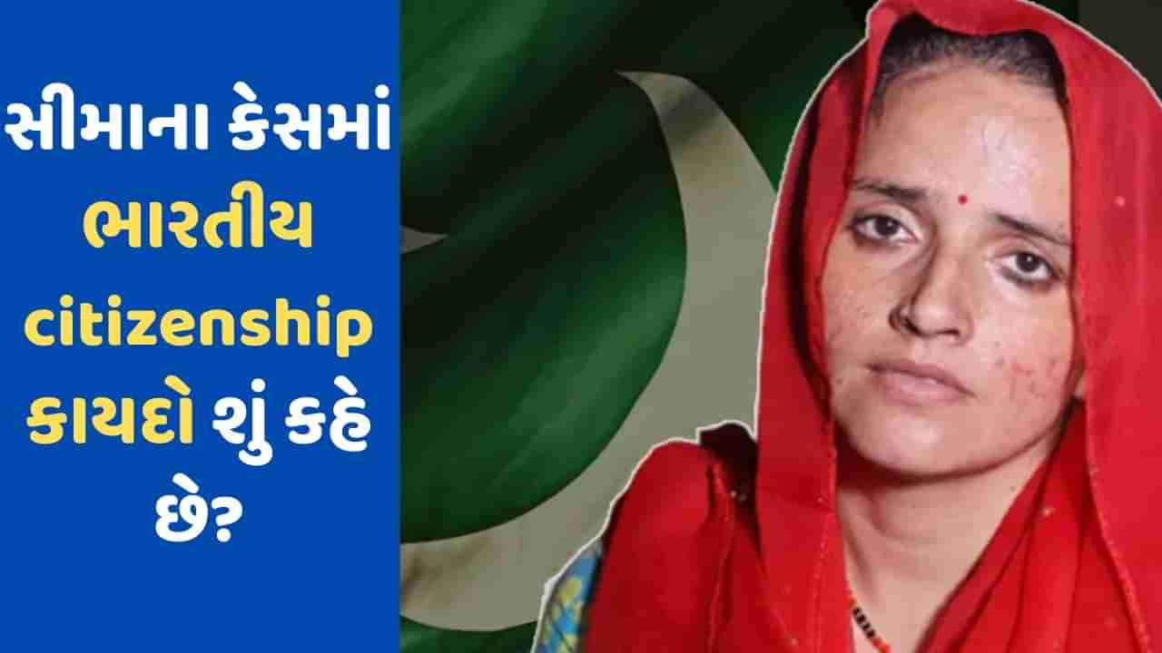 Seema Haider: કેવી રીતે મળે છે ભારતની નાગરિકતા? જાણો સીમા હૈદરના કેસમાં શું કહે છે કાયદો