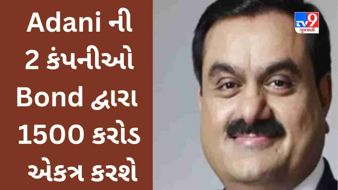 Gautam Adani ની 2 કંપનીઓ Bond દ્વારા રૂપિયા 1500 કરોડ એકત્ર કરશે, Hindenburg Report બાદ પહેલીવાર Adani Group મોટી યોજના લાવશે