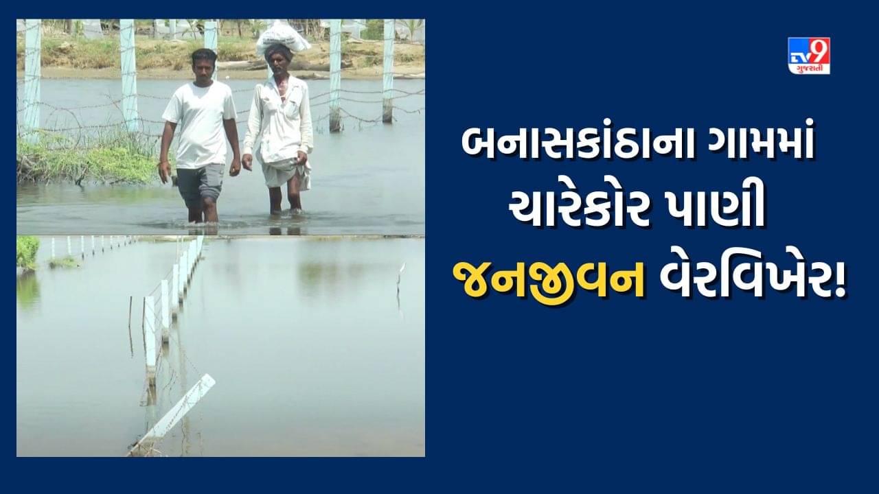 Banaskantha: ખેતર, રસ્તા જ્યાં જુઓ ત્યાં પાણી પાણી, ગ્રામજનો સામે અનેક પડકાર, જુઓ Video