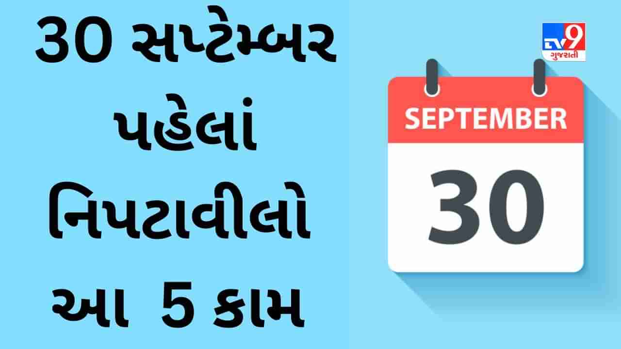 30 સપ્ટેમ્બર સુધીમાં નિપટાવીલો આ બેંક,આધાર અને રોકાણ સાથે જોડાયેલા 5 મહત્વપૂર્ણ કામ નહીંતર નુકસાનનો સામનો કરવો પડશે