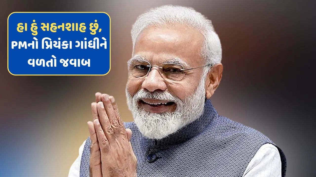 પ્રિયંકા ગાંધીના શહેનશાહ કહેવા પર PM મોદીએ આપ્યો જવાબ, કહ્યું  હું સહનશાહ છું, જુઓ-video