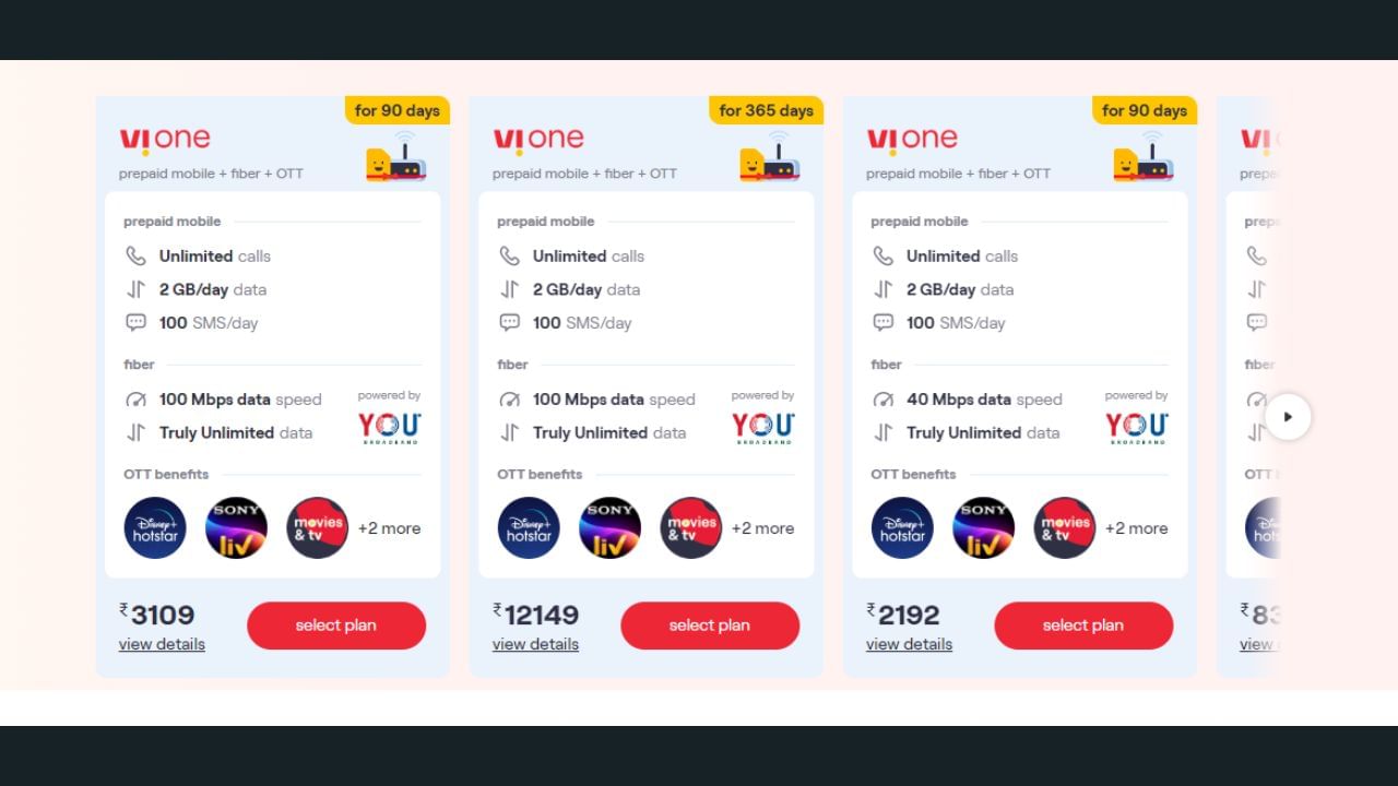VIના ફાઈબર પ્લાન 90 દિવસ અને બીજા 365 દિવસના પ્લાન સાથે મળે છે જેમાં 90 દિવસમાં 2109 રુપિયાનો પ્લાન છે જેમાં ડિઝની હોટસ્ટાર, સોની લીવ અને બીજા પણ સબસ્ક્રિપ્શન આવે છે જોકે 365 દિવસ માટે 12,149નો પ્લાન છે. 