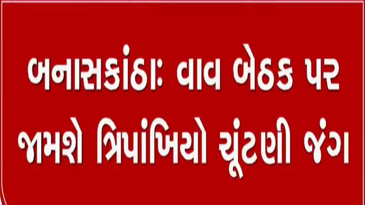 માવજીભાઈ ના માન્યા, વાવ બેઠક હવે પર જામશે ત્રિપાંખિયો જંગ