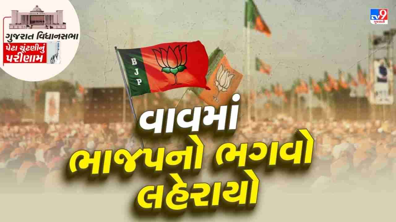 Vav By-Election Result : વાવ વિધાનસભા બેઠકનું પરિણામ જાહેર, ભાજપના સ્વરુપજી ઠાકોરની થઈ જીત