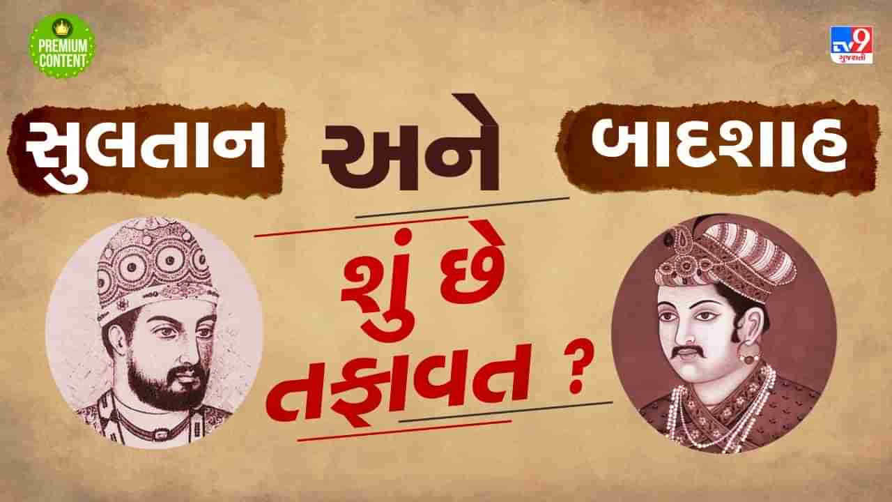 સુલતાન અને બાદશાહમાં શું છે તફાવત ? કોણ છે કોનાથી ચડિયાતું ?