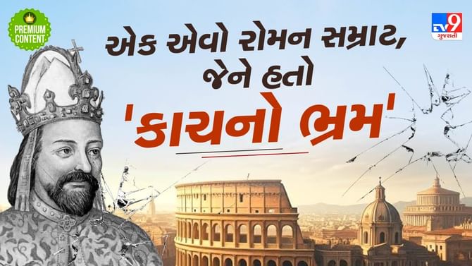 આ રોમન સમ્રાટને જીવ્યો ત્યાં સુધી એવો ભ્રમ રહ્યો કે તેનુ શરીર કાચનુ છે