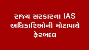 રાજ્ય સરકારના IAS અધિકારીઓની મોટાપાયે ફેરબદલ, જુઓ List